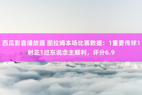 西瓜影音播放器 图拉姆本场比赛数据：1重要传球1射正1过东说念主顺利，评分6.9