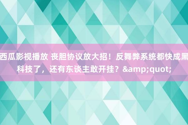 西瓜影视播放 丧胆协议放大招！反舞弊系统都快成黑科技了，还有东谈主敢开挂？&quot;