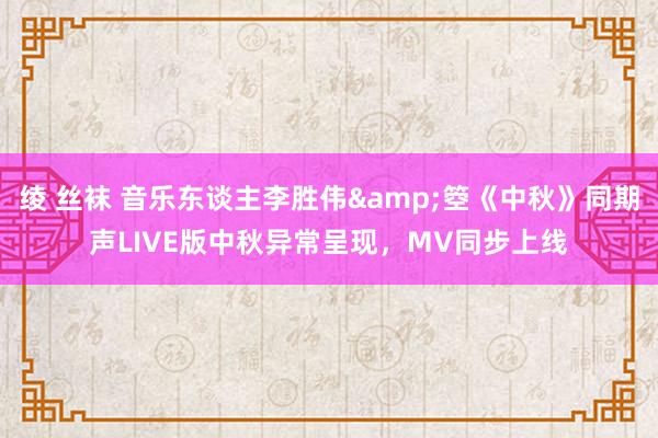 绫 丝袜 音乐东谈主李胜伟&箜《中秋》同期声LIVE版中秋异常呈现，MV同步上线