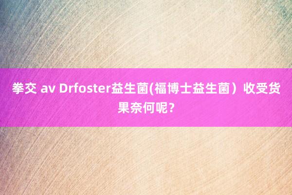 拳交 av Drfoster益生菌(福博士益生菌）收受货果奈何呢？
