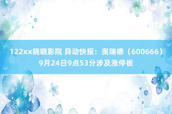 122xx晓晓影院 异动快报：奥瑞德（600666）9月24日9点53分涉及涨停板