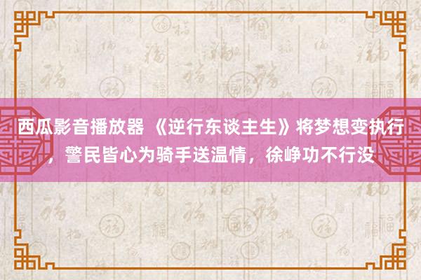 西瓜影音播放器 《逆行东谈主生》将梦想变执行，警民皆心为骑手送温情，徐峥功不行没