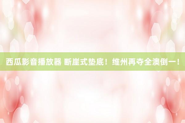 西瓜影音播放器 断崖式垫底！维州再夺全澳倒一！