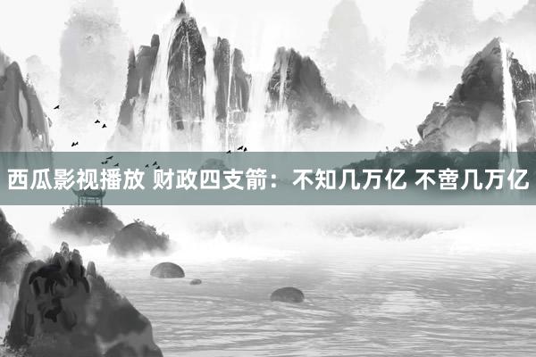 西瓜影视播放 财政四支箭：不知几万亿 不啻几万亿