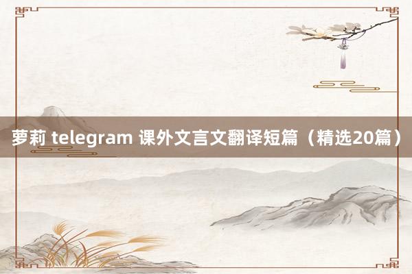 萝莉 telegram 课外文言文翻译短篇（精选20篇）