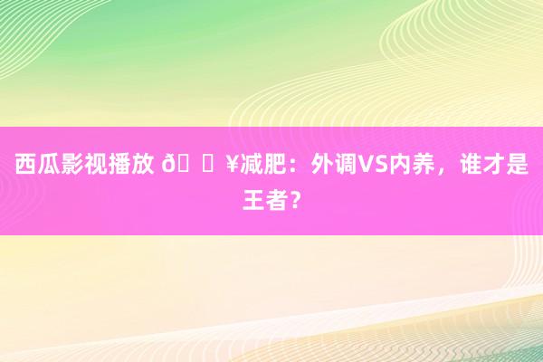 西瓜影视播放 🔥减肥:外调VS内养,谁才是王者?