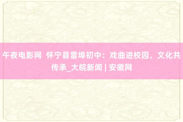 午夜电影网  怀宁县雷埠初中：戏曲进校园，文化共传承_大皖新闻 | 安徽网