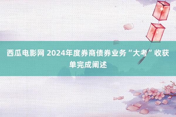 西瓜电影网 2024年度券商债券业务“大考”收获单完成阐述