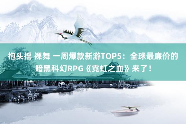 抱头摇 裸舞 一周爆款新游TOP5：全球最廉价的暗黑科幻RPG《霓虹之血》来了！