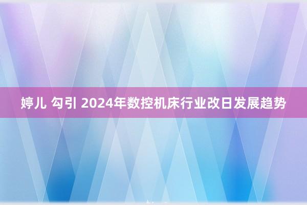 婷儿 勾引 2024年数控机床行业改日发展趋势