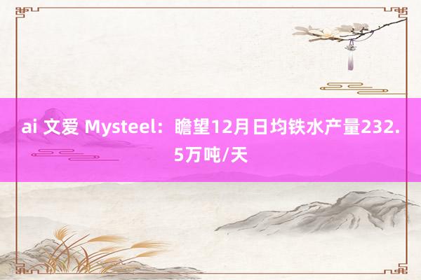 ai 文爱 Mysteel：瞻望12月日均铁水产量232.5万吨/天