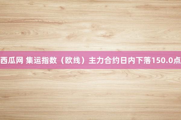 西瓜网 集运指数（欧线）主力合约日内下落150.0点