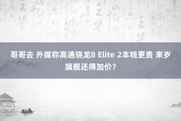 哥哥去 外媒称高通骁龙8 Elite 2本钱更贵 来岁旗舰还得加价？
