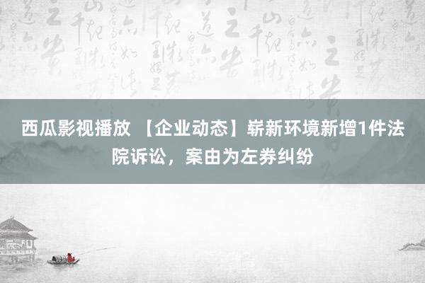 西瓜影视播放 【企业动态】崭新环境新增1件法院诉讼，案由为左券纠纷