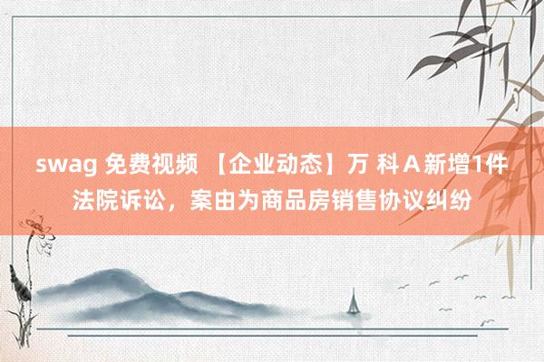 swag 免费视频 【企业动态】万 科Ａ新增1件法院诉讼，案由为商品房销售协议纠纷