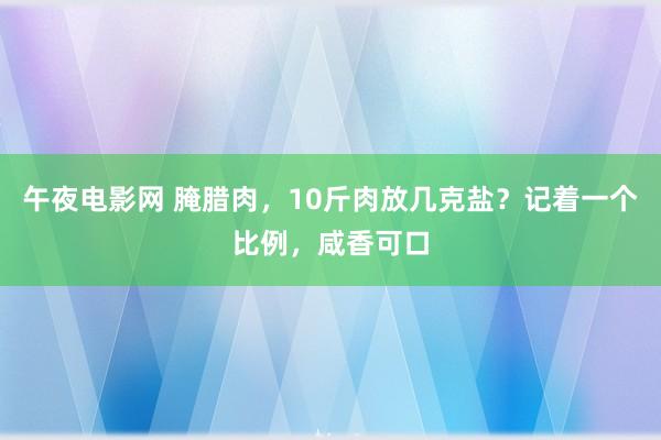 午夜电影网 腌腊肉，10斤肉放几克盐？记着一个比例，咸香可口