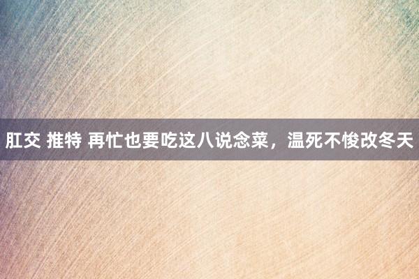 肛交 推特 再忙也要吃这八说念菜，温死不悛改冬天