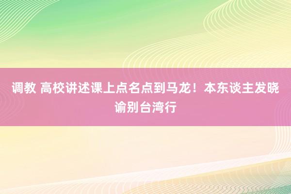 调教 高校讲述课上点名点到马龙！本东谈主发晓谕别台湾行