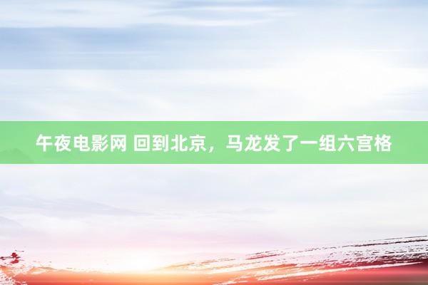 午夜电影网 回到北京，马龙发了一组六宫格