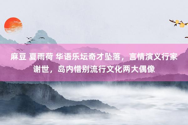 麻豆 夏雨荷 华语乐坛奇才坠落，言情演义行家谢世，岛内惜别流行文化两大偶像