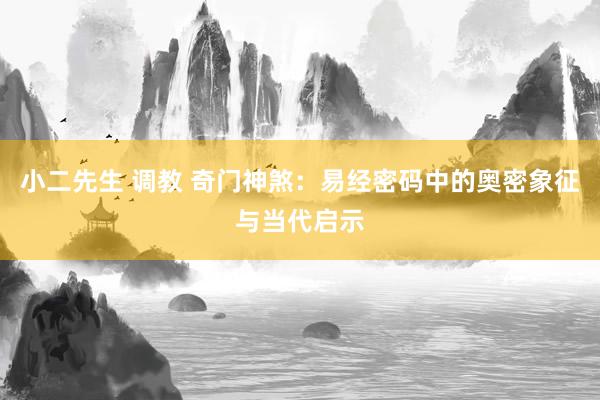 小二先生 调教 奇门神煞：易经密码中的奥密象征与当代启示