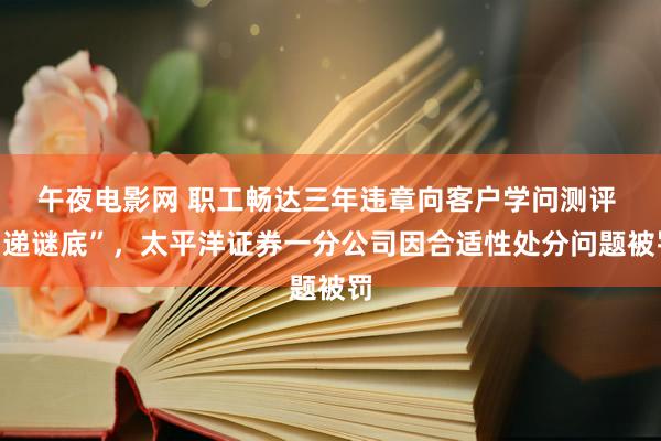 午夜电影网 职工畅达三年违章向客户学问测评 “递谜底”，太平洋证券一分公司因合适性处分问题被罚