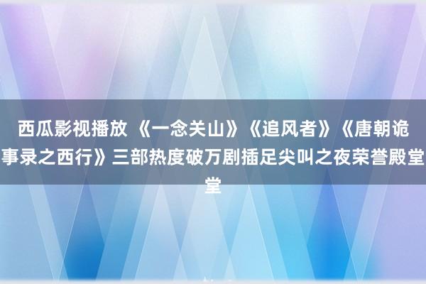 西瓜影视播放 《一念关山》《追风者》《唐朝诡事录之西行》三部热度破万剧插足尖叫之夜荣誉殿堂