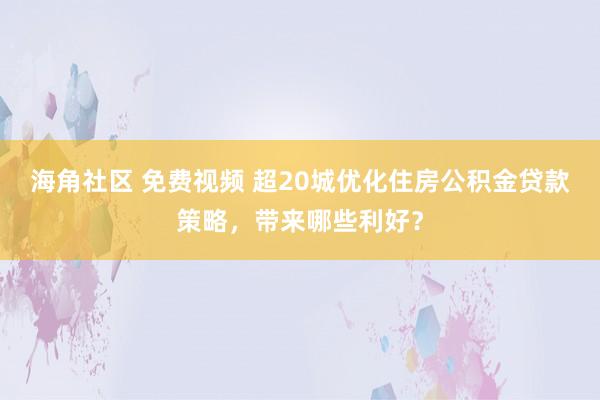 海角社区 免费视频 超20城优化住房公积金贷款策略，带来哪些利好？