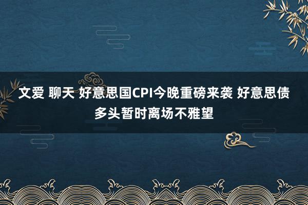 文爱 聊天 好意思国CPI今晚重磅来袭 好意思债多头暂时离场不雅望