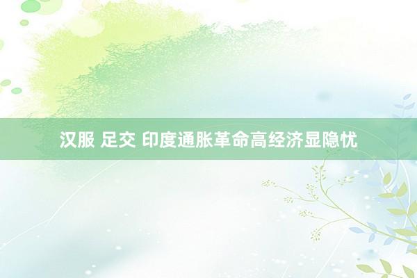 汉服 足交 印度通胀革命高经济显隐忧