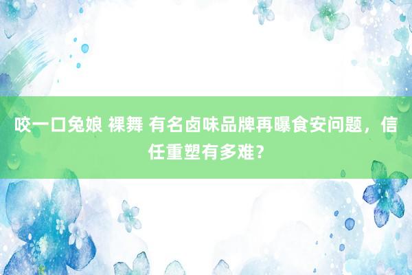咬一口兔娘 裸舞 有名卤味品牌再曝食安问题，信任重塑有多难？