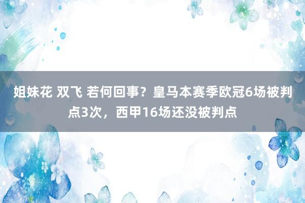 姐妹花 双飞 若何回事？皇马本赛季欧冠6场被判点3次，西甲16场还没被判点