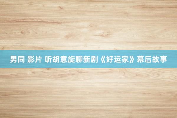 男同 影片 听胡意旋聊新剧《好运家》幕后故事