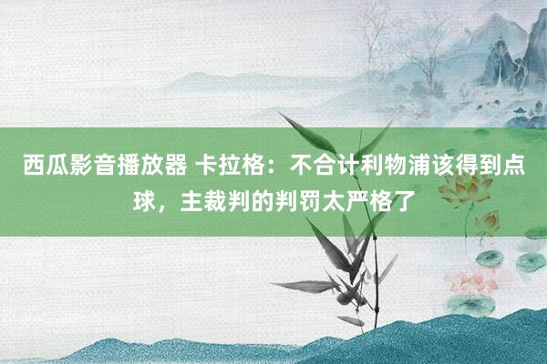 西瓜影音播放器 卡拉格：不合计利物浦该得到点球，主裁判的判罚太严格了
