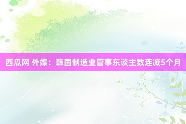 西瓜网 外媒：韩国制造业管事东谈主数连减5个月