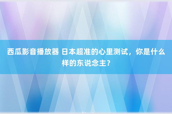 西瓜影音播放器 日本超准的心里测试，你是什么样的东说念主？