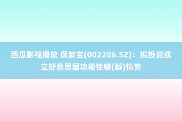 西瓜影视播放 保龄宝(002286.SZ)：拟投资成立好意思国功能性糖(醇)情势