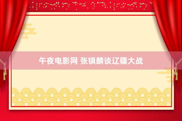 午夜电影网 张镇麟谈辽疆大战