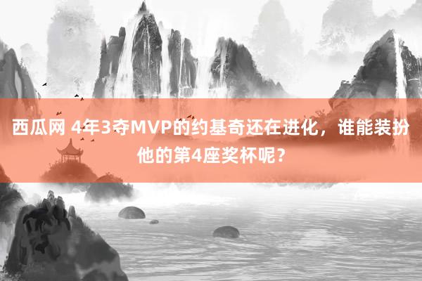 西瓜网 4年3夺MVP的约基奇还在进化，谁能装扮他的第4座奖杯呢？