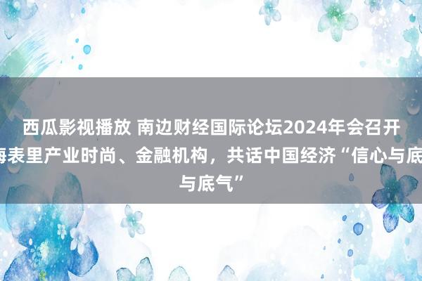西瓜影视播放 南边财经国际论坛2024年会召开：海表里产业时尚、金融机构，共话中国经济“信心与底气”