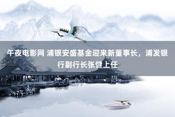 午夜电影网 浦银安盛基金迎来新董事长，浦发银行副行长张健上任