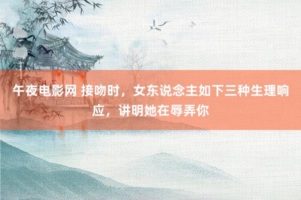 午夜电影网 接吻时，女东说念主如下三种生理响应，讲明她在辱弄你