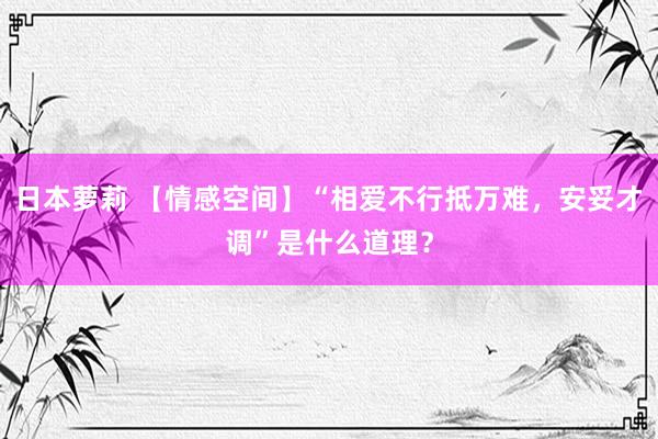 日本萝莉 【情感空间】“相爱不行抵万难，安妥才调”是什么道理？