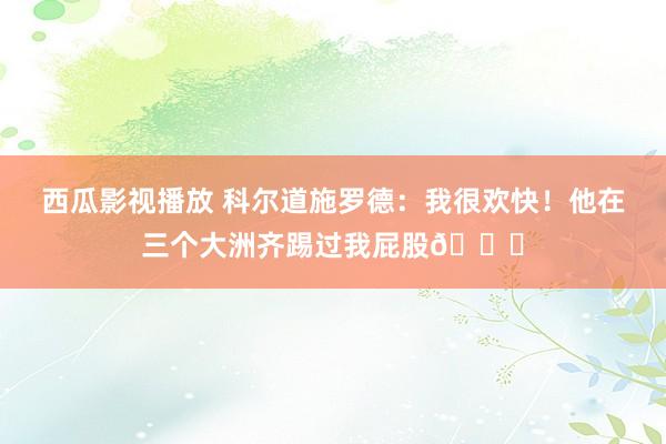 西瓜影视播放 科尔道施罗德：我很欢快！他在三个大洲齐踢过我屁股😂