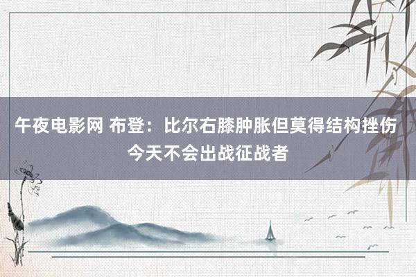 午夜电影网 布登：比尔右膝肿胀但莫得结构挫伤 今天不会出战征战者