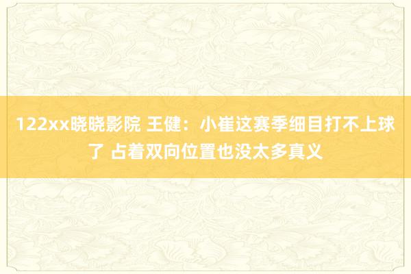 122xx晓晓影院 王健：小崔这赛季细目打不上球了 占着双向位置也没太多真义
