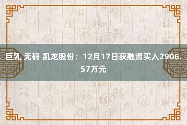 巨乳 无码 凯龙股份：12月17日获融资买入2906.57万元