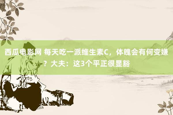 西瓜电影网 每天吃一派维生素C，体魄会有何变嫌？大夫：这3个平正很显豁