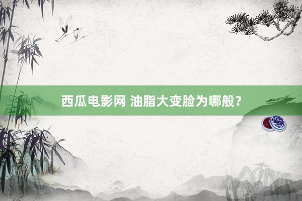西瓜电影网 油脂大变脸为哪般？
