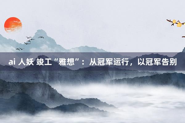 ai 人妖 竣工“雅想”：从冠军运行，以冠军告别